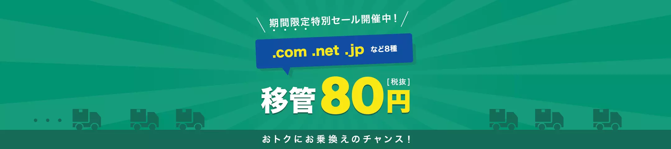 期間限定特別セール開催中！.com .net .jpなど8種 移管80円(税抜) おトクにお乗り換えのチャンス！